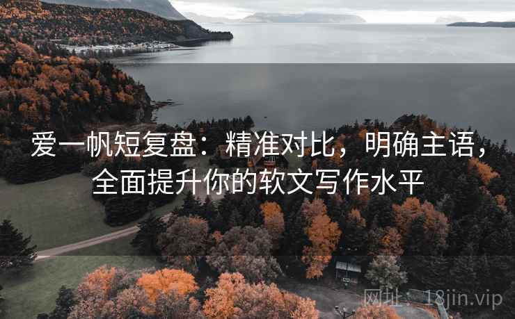 爱一帆短复盘：精准对比，明确主语，全面提升你的软文写作水平