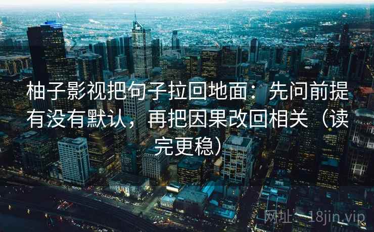 柚子影视把句子拉回地面：先问前提有没有默认，再把因果改回相关（读完更稳）
