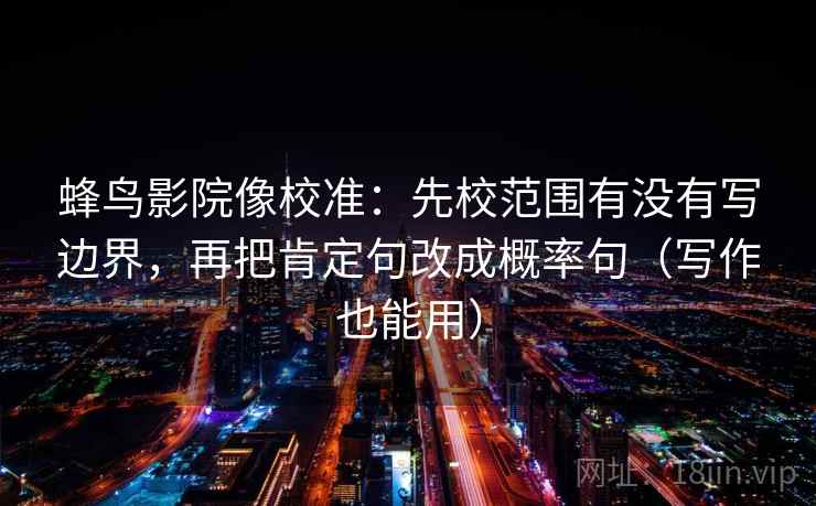 蜂鸟影院像校准：先校范围有没有写边界，再把肯定句改成概率句（写作也能用）
