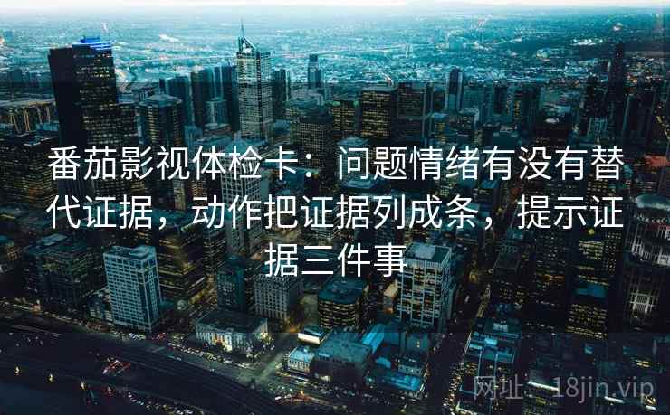 番茄影视体检卡：问题情绪有没有替代证据，动作把证据列成条，提示证据三件事
