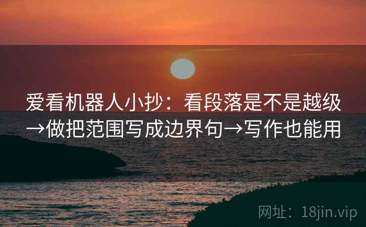 爱看机器人小抄:看段落是不是越级→做把范围写成边界句→写作也能用