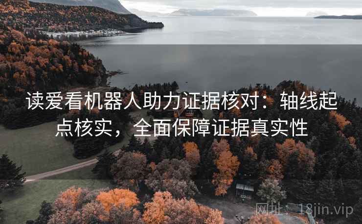 读爱看机器人助力证据核对：轴线起点核实，全面保障证据真实性