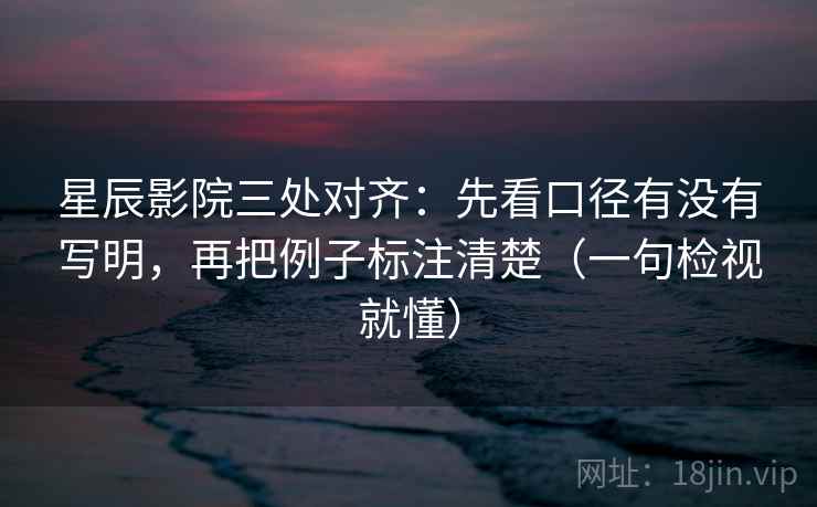 星辰影院三处对齐:先看口径有没有写明,再把例子标注清楚(一句检视就懂)