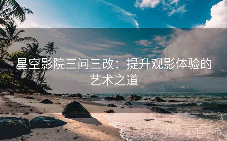 星空影院三问三改：提升观影体验的艺术之道