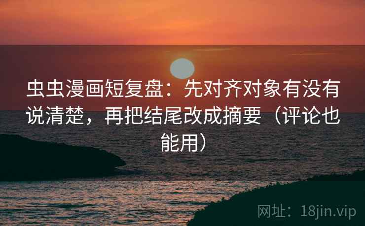 虫虫漫画短复盘：先对齐对象有没有说清楚，再把结尾改成摘要（评论也能用）