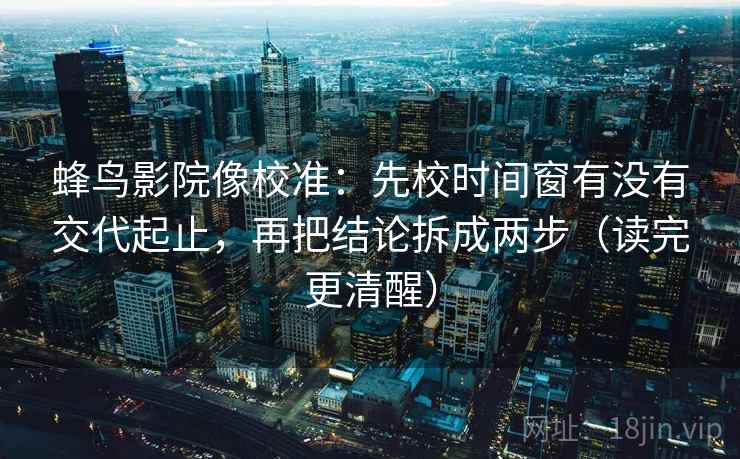 蜂鸟影院像校准：先校时间窗有没有交代起止，再把结论拆成两步（读完更清醒）