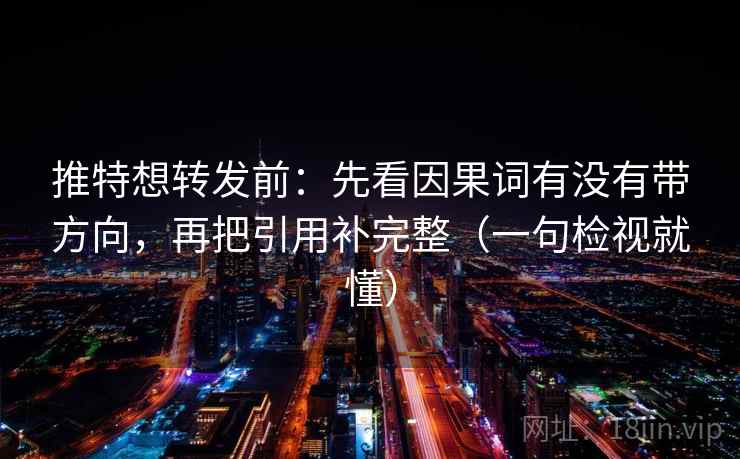 推特想转发前：先看因果词有没有带方向，再把引用补完整（一句检视就懂）