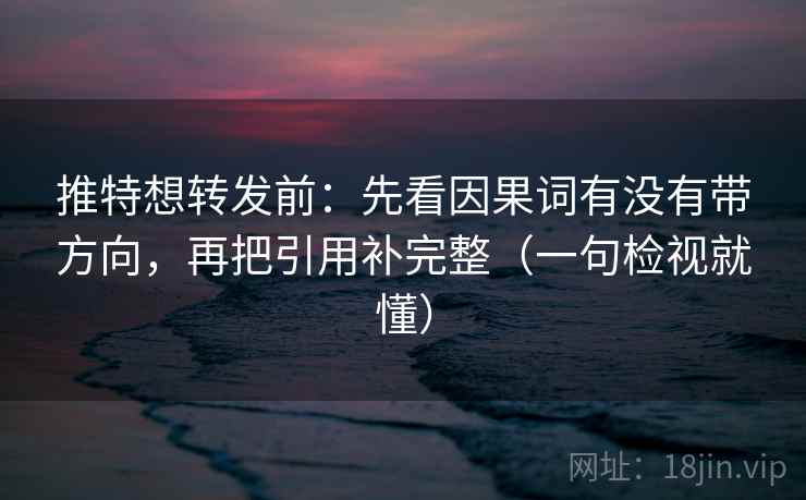 推特想转发前：先看因果词有没有带方向，再把引用补完整（一句检视就懂）