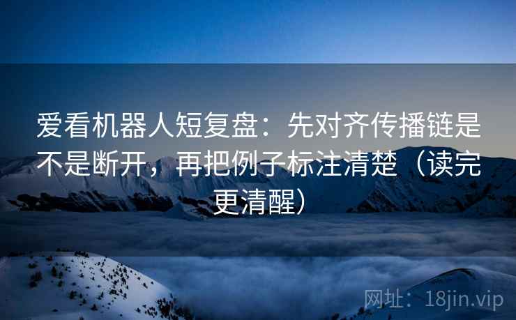 爱看机器人短复盘：先对齐传播链是不是断开，再把例子标注清楚（读完更清醒）