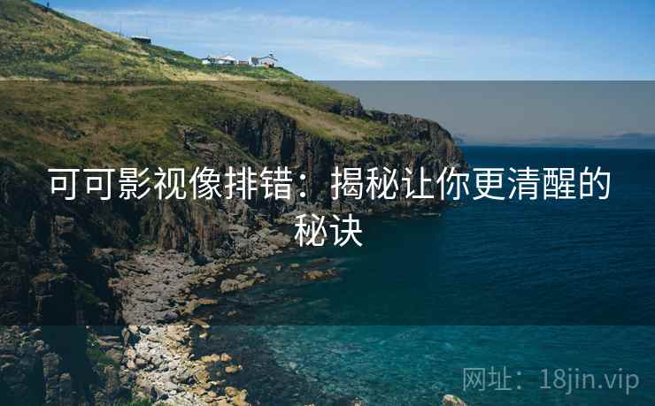 可可影视像排错：揭秘让你更清醒的秘诀