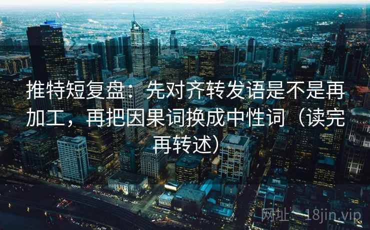 推特短复盘：先对齐转发语是不是再加工，再把因果词换成中性词（读完再转述）