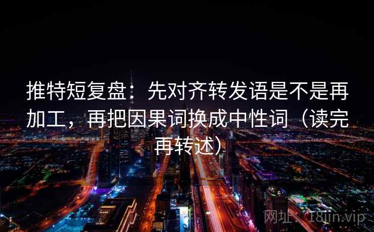 推特短复盘：先对齐转发语是不是再加工，再把因果词换成中性词（读完再转述）