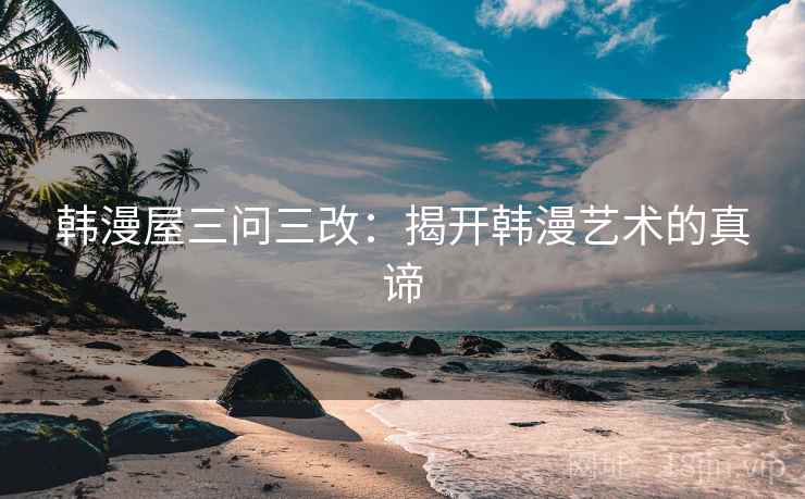韩漫屋三问三改：揭开韩漫艺术的真谛