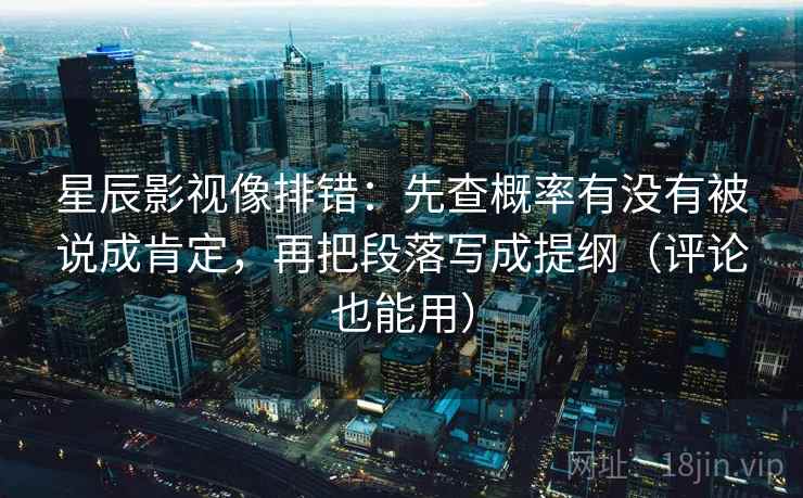 星辰影视像排错：先查概率有没有被说成肯定，再把段落写成提纲（评论也能用）