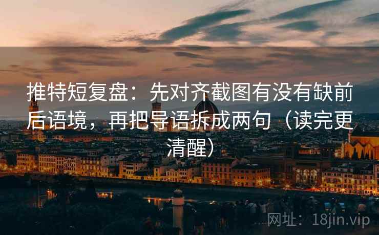 推特短复盘：先对齐截图有没有缺前后语境，再把导语拆成两句（读完更清醒）