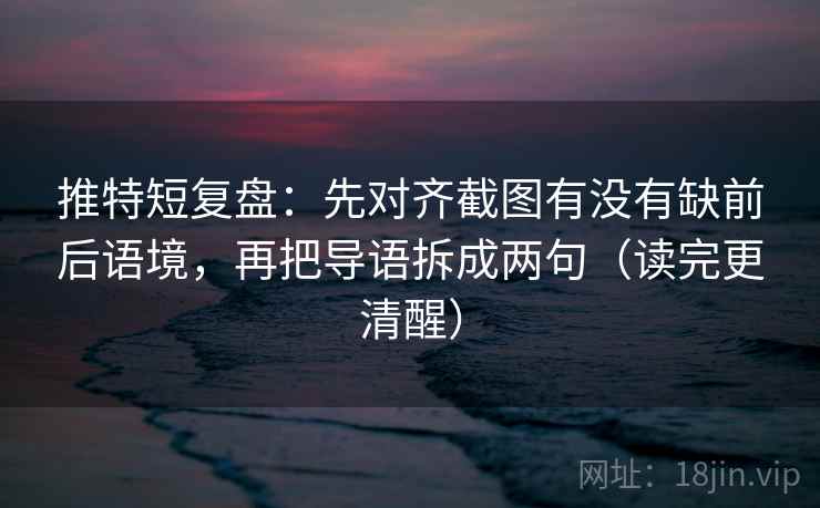推特短复盘：先对齐截图有没有缺前后语境，再把导语拆成两句（读完更清醒）
