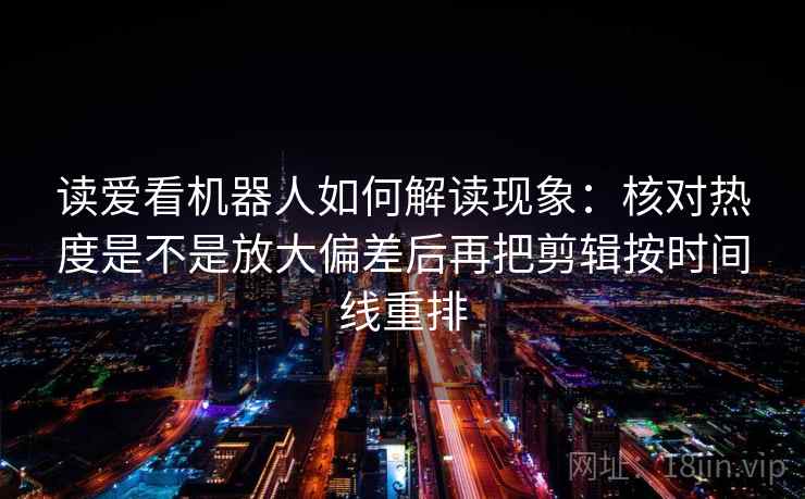 读爱看机器人如何解读现象：核对热度是不是放大偏差后再把剪辑按时间线重排