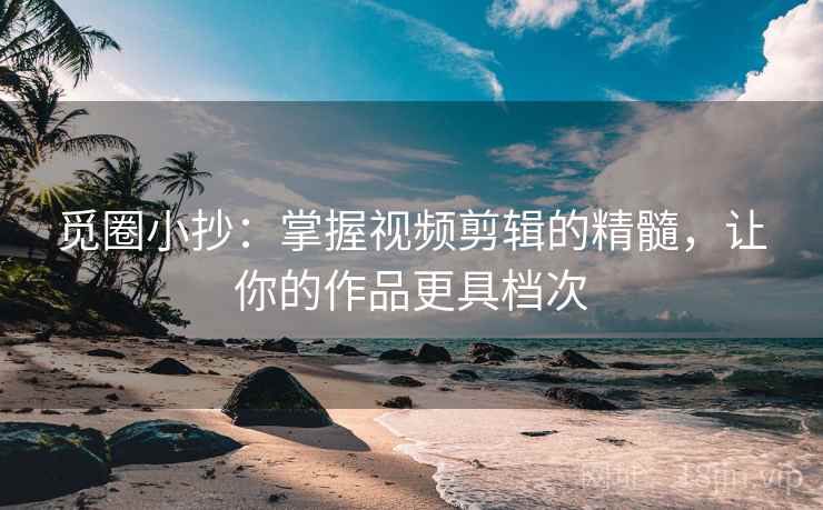 觅圈小抄：掌握视频剪辑的精髓，让你的作品更具档次