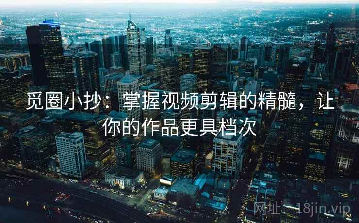 觅圈小抄：掌握视频剪辑的精髓，让你的作品更具档次