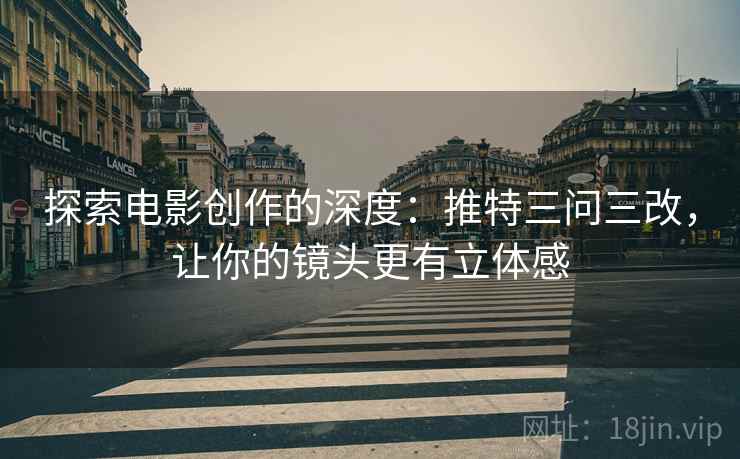 探索电影创作的深度：推特三问三改，让你的镜头更有立体感