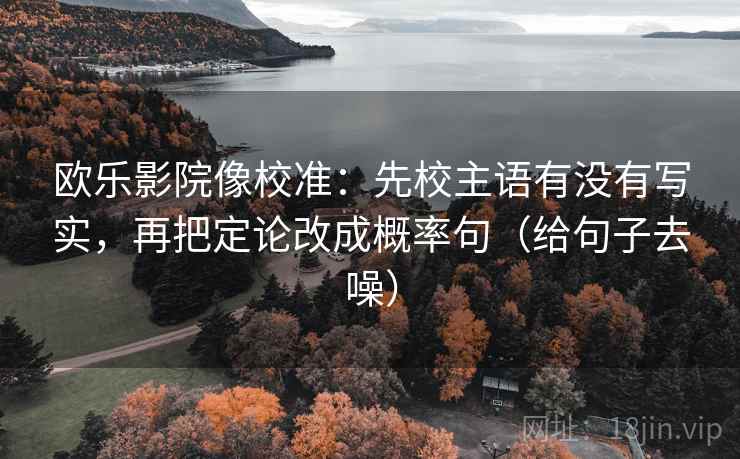 欧乐影院像校准：先校主语有没有写实，再把定论改成概率句（给句子去噪）
