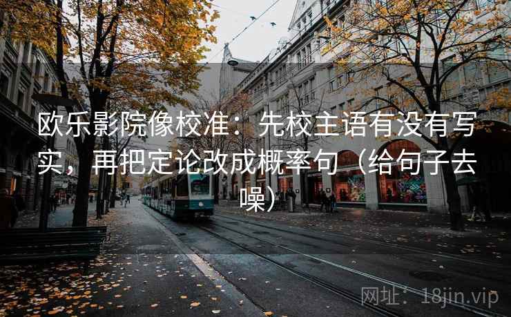 欧乐影院像校准：先校主语有没有写实，再把定论改成概率句（给句子去噪）