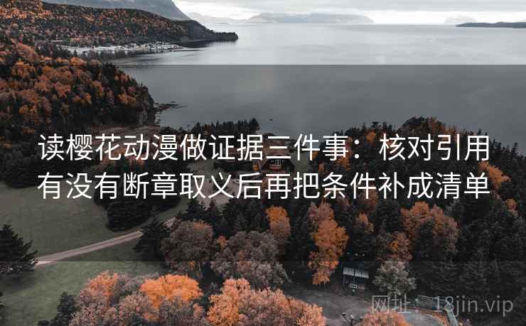 读樱花动漫做证据三件事：核对引用有没有断章取义后再把条件补成清单