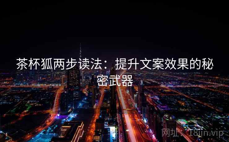 茶杯狐两步读法：提升文案效果的秘密武器