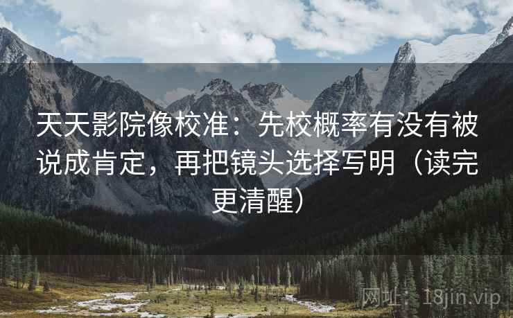 天天影院像校准：先校概率有没有被说成肯定，再把镜头选择写明（读完更清醒）
