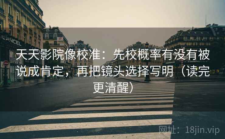 天天影院像校准：先校概率有没有被说成肯定，再把镜头选择写明（读完更清醒）