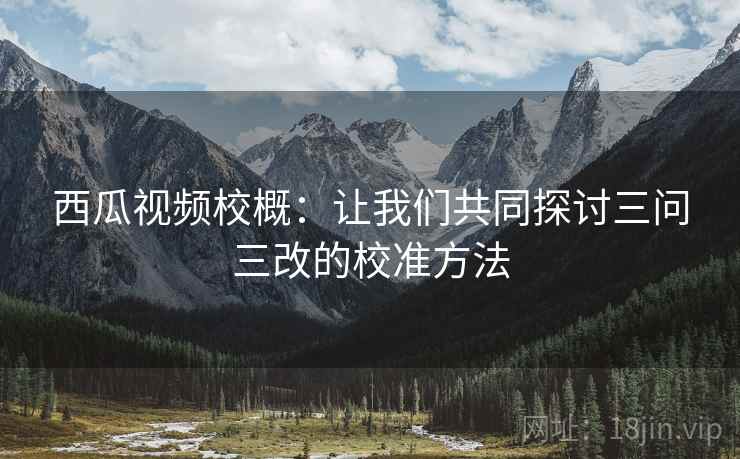 西瓜视频校概：让我们共同探讨三问三改的校准方法