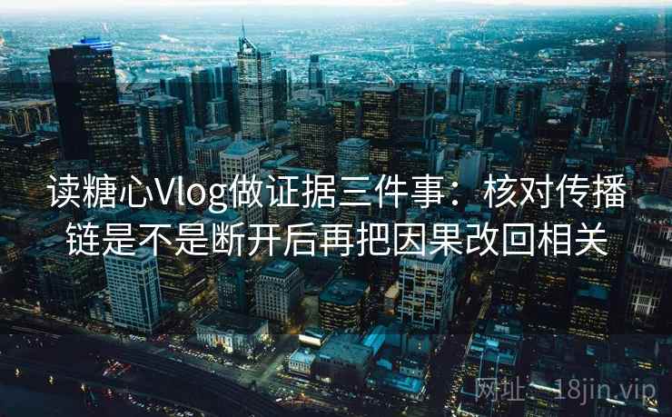 读糖心Vlog做证据三件事：核对传播链是不是断开后再把因果改回相关