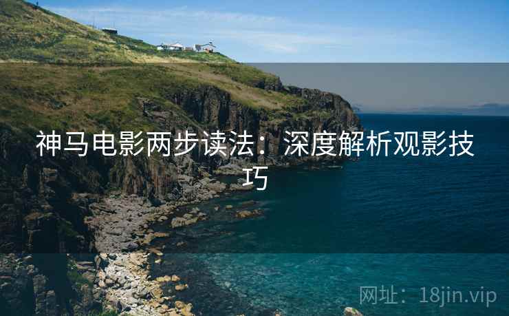 神马电影两步读法：深度解析观影技巧