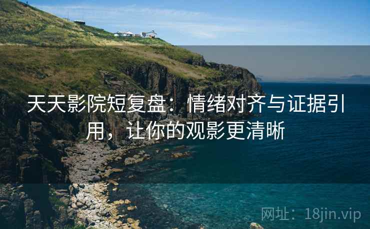 天天影院短复盘:情绪对齐与证据引用,让你的观影更清晰 第1张 天天影院短复盘:情绪对齐与证据引用,让你的观影更清晰 第1张