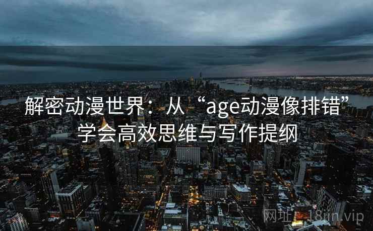 解密动漫世界:从“age动漫像排错”学会高效思维与写作提纲 第1张 解密动漫世界:从“age动漫像排错”学会高效思维与写作提纲 第1张