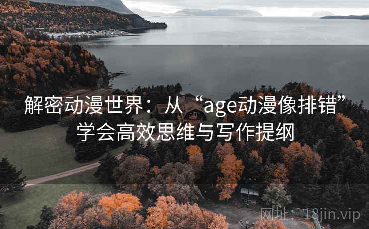 解密动漫世界:从“age动漫像排错”学会高效思维与写作提纲 第2张 解密动漫世界:从“age动漫像排错”学会高效思维与写作提纲 第2张