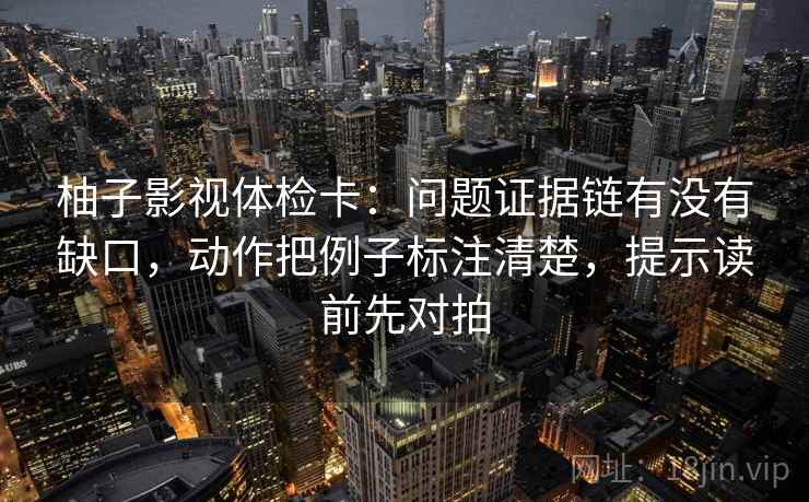 柚子影视体检卡：问题证据链有没有缺口，动作把例子标注清楚，提示读前先对拍