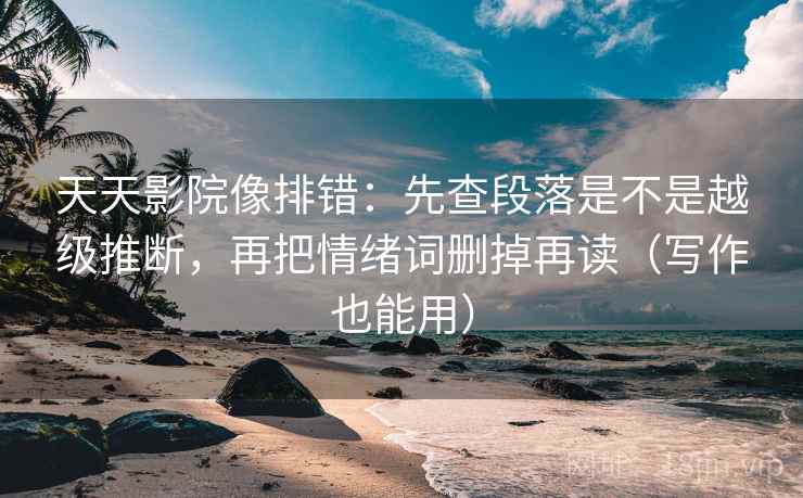 天天影院像排错：先查段落是不是越级推断，再把情绪词删掉再读（写作也能用）