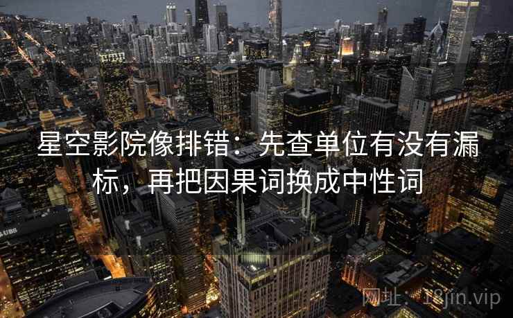 星空影院像排错:先查单位有没有漏标,再把因果词换成中性词 第1张 星空影院像排错:先查单位有没有漏标,再把因果词换成中性词 第1张