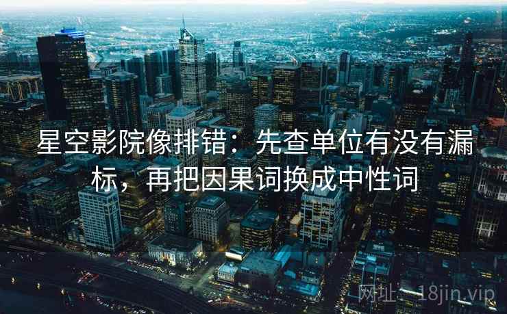 星空影院像排错:先查单位有没有漏标,再把因果词换成中性词 第2张 星空影院像排错:先查单位有没有漏标,再把因果词换成中性词 第2张
