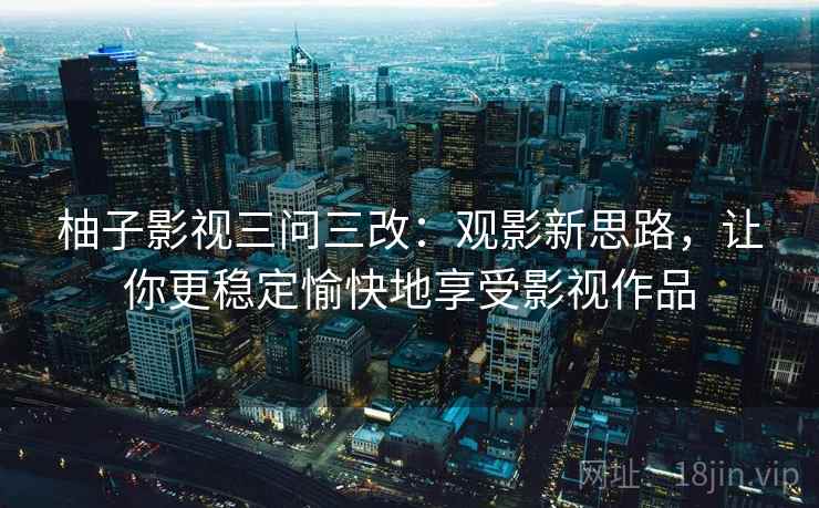 柚子影视三问三改:观影新思路,让你更稳定愉快地享受影视作品 第1张 柚子影视三问三改:观影新思路,让你更稳定愉快地享受影视作品 第1张