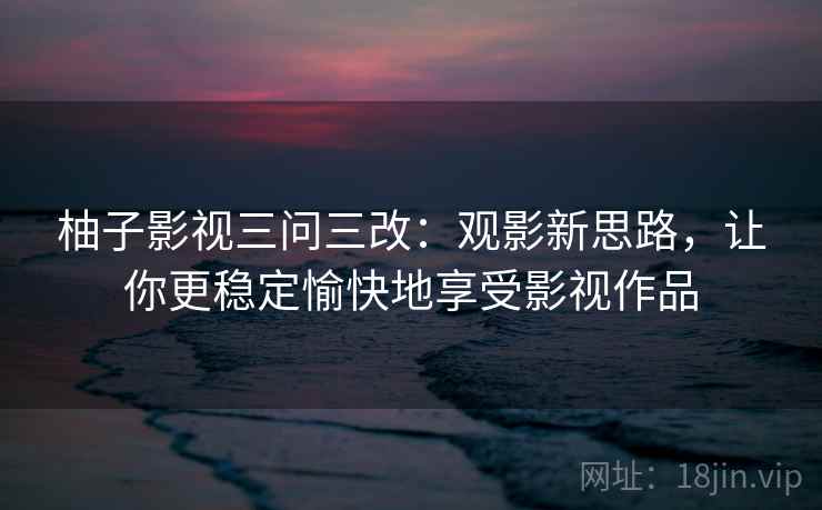 柚子影视三问三改:观影新思路,让你更稳定愉快地享受影视作品 第2张 柚子影视三问三改:观影新思路,让你更稳定愉快地享受影视作品 第2张