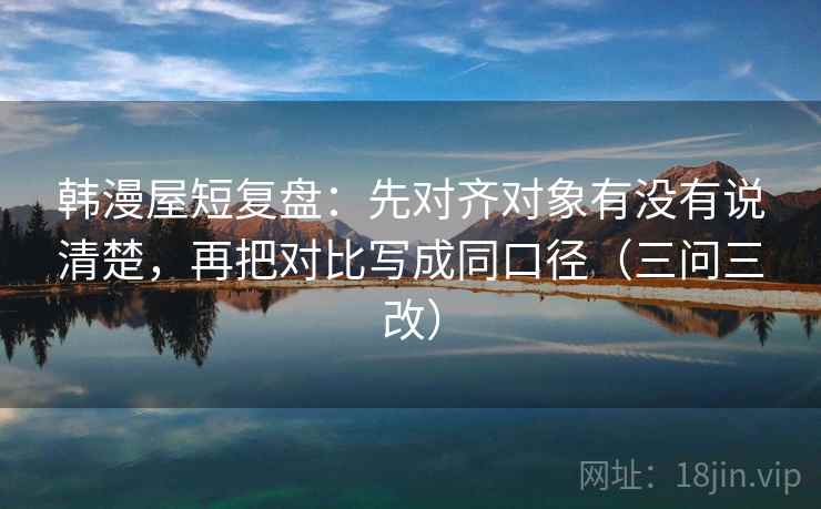 韩漫屋短复盘:先对齐对象有没有说清楚,再把对比写成同口径(三问三改)