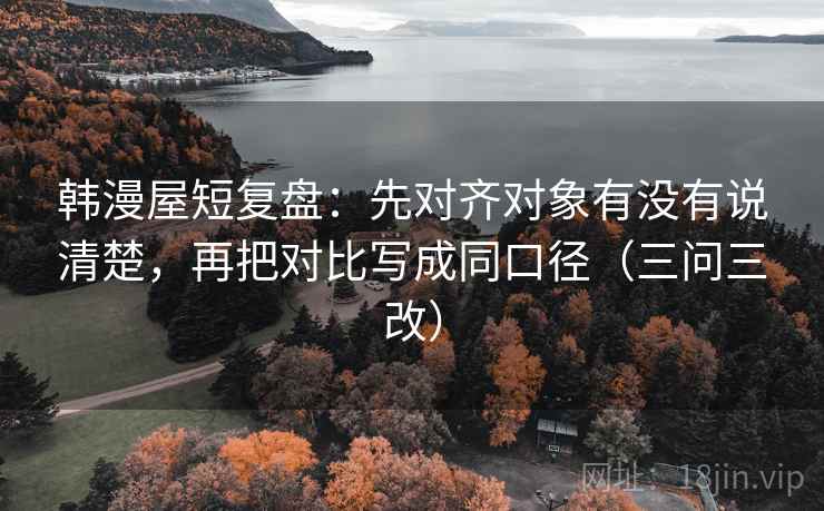 韩漫屋短复盘:先对齐对象有没有说清楚,再把对比写成同口径(三问三改)