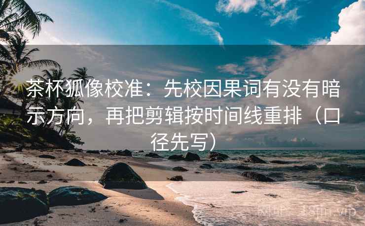 茶杯狐像校准:先校因果词有没有暗示方向,再把剪辑按时间线重排(口径先写) 第1张 茶杯狐像校准:先校因果词有没有暗示方向,再把剪辑按时间线重排(口径先写) 第1张