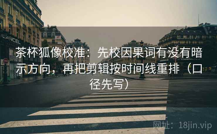 茶杯狐像校准:先校因果词有没有暗示方向,再把剪辑按时间线重排(口径先写) 第2张 茶杯狐像校准:先校因果词有没有暗示方向,再把剪辑按时间线重排(口径先写) 第2张
