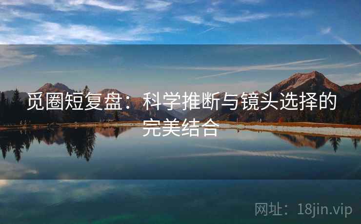 觅圈短复盘：科学推断与镜头选择的完美结合  第2张