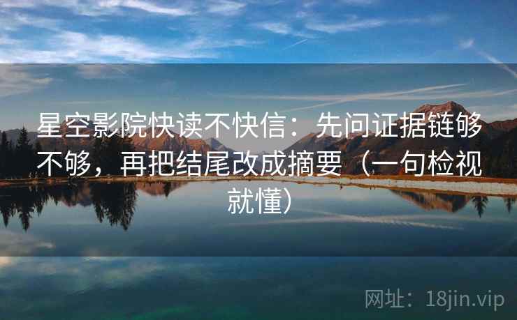 星空影院快读不快信：先问证据链够不够，再把结尾改成摘要（一句检视就懂）
