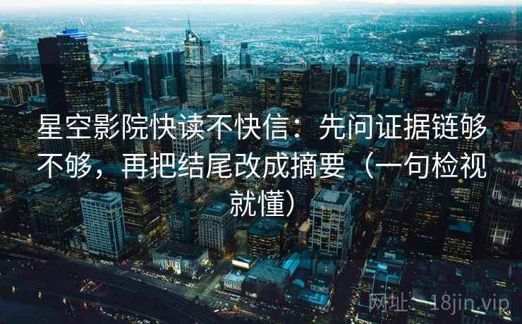 星空影院快读不快信：先问证据链够不够，再把结尾改成摘要（一句检视就懂）