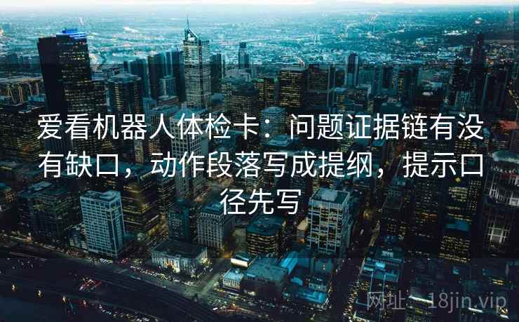 爱看机器人体检卡：问题证据链有没有缺口，动作段落写成提纲，提示口径先写  第2张